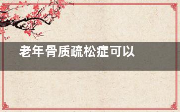  老年骨质疏松症可以***吗(老年骨质疏松引起的压缩性骨折应该怎么治)